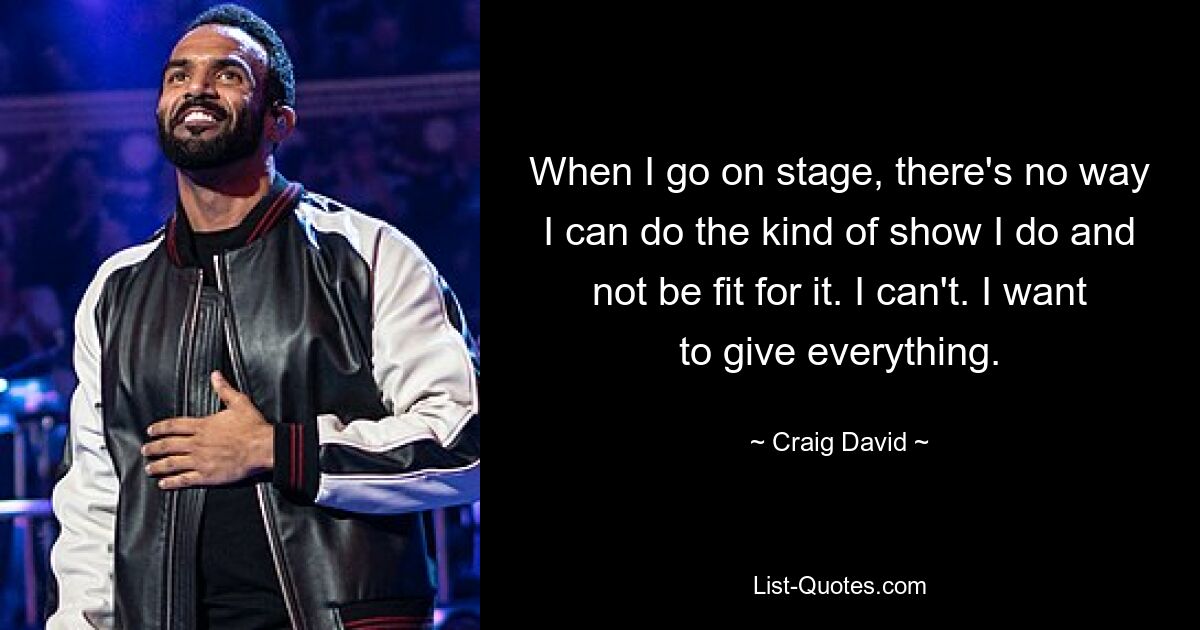 When I go on stage, there's no way I can do the kind of show I do and not be fit for it. I can't. I want to give everything. — © Craig David