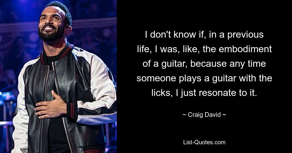 I don't know if, in a previous life, I was, like, the embodiment of a guitar, because any time someone plays a guitar with the licks, I just resonate to it. — © Craig David