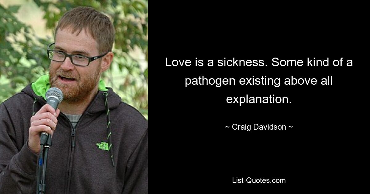 Love is a sickness. Some kind of a pathogen existing above all explanation. — © Craig Davidson