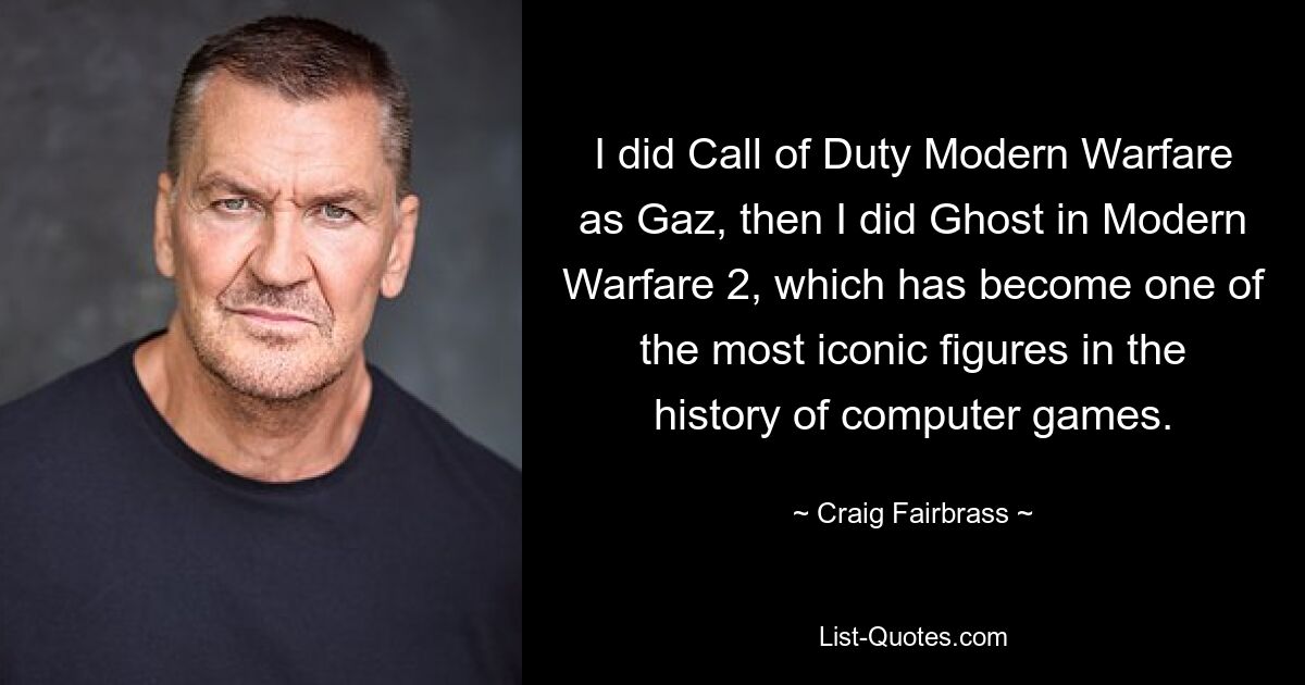 I did Call of Duty Modern Warfare as Gaz, then I did Ghost in Modern Warfare 2, which has become one of the most iconic figures in the history of computer games. — © Craig Fairbrass