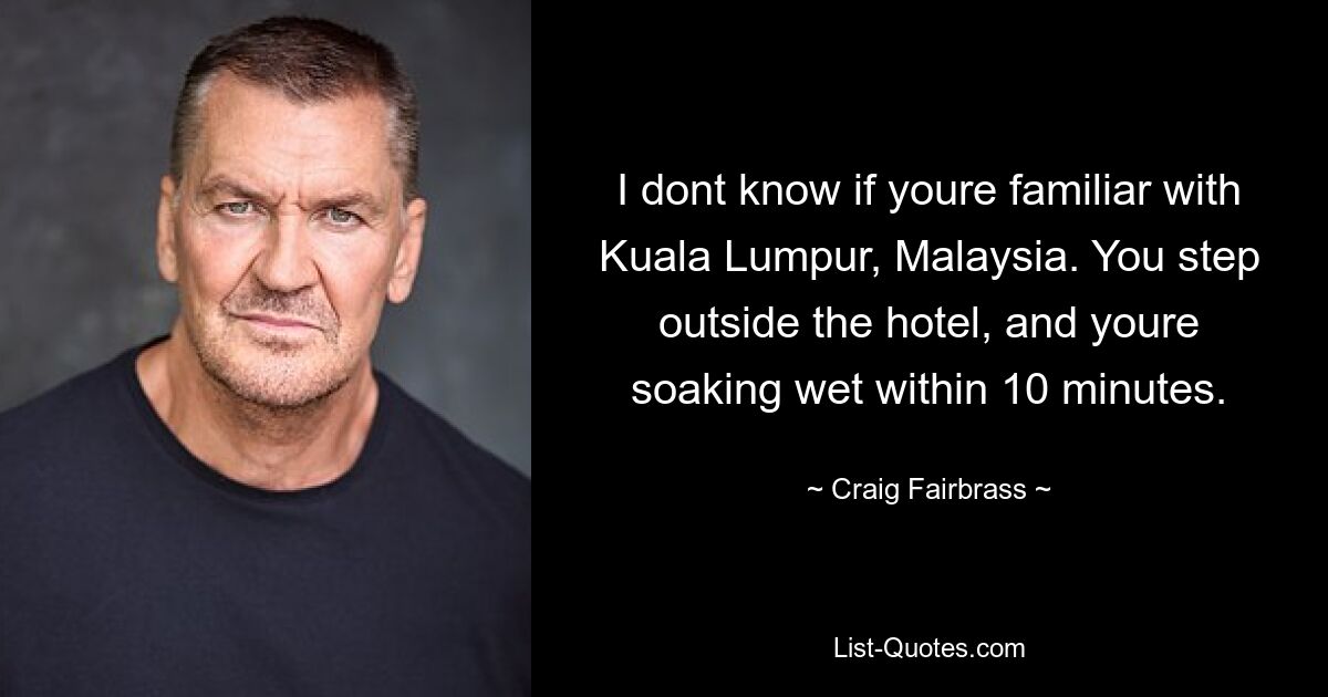 I dont know if youre familiar with Kuala Lumpur, Malaysia. You step outside the hotel, and youre soaking wet within 10 minutes. — © Craig Fairbrass