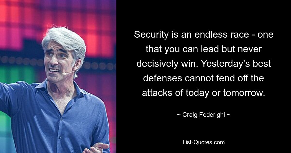 Security is an endless race - one that you can lead but never decisively win. Yesterday's best defenses cannot fend off the attacks of today or tomorrow. — © Craig Federighi