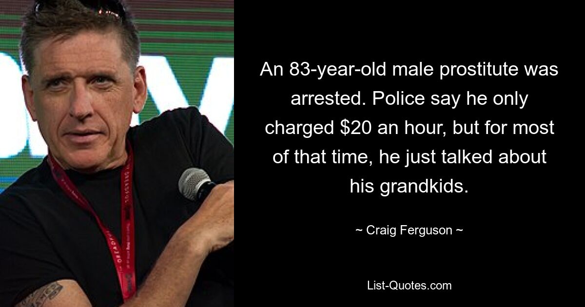 An 83-year-old male prostitute was arrested. Police say he only charged $20 an hour, but for most of that time, he just talked about his grandkids. — © Craig Ferguson