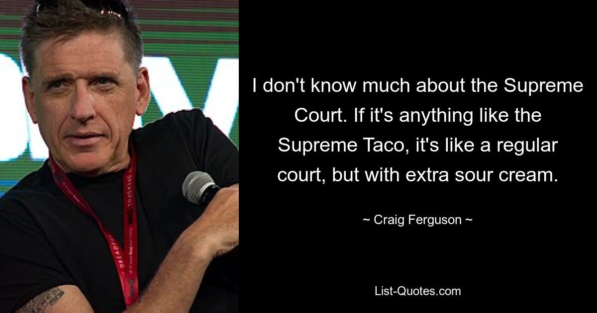 I don't know much about the Supreme Court. If it's anything like the Supreme Taco, it's like a regular court, but with extra sour cream. — © Craig Ferguson