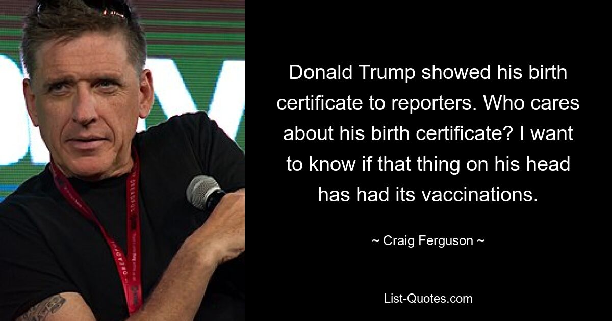 Donald Trump showed his birth certificate to reporters. Who cares about his birth certificate? I want to know if that thing on his head has had its vaccinations. — © Craig Ferguson