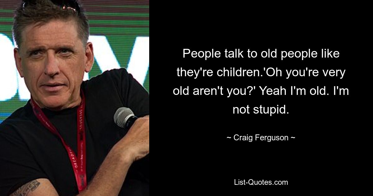 People talk to old people like they're children.'Oh you're very old aren't you?' Yeah I'm old. I'm not stupid. — © Craig Ferguson