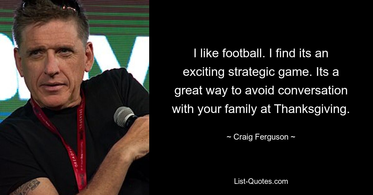 I like football. I find its an exciting strategic game. Its a great way to avoid conversation with your family at Thanksgiving. — © Craig Ferguson