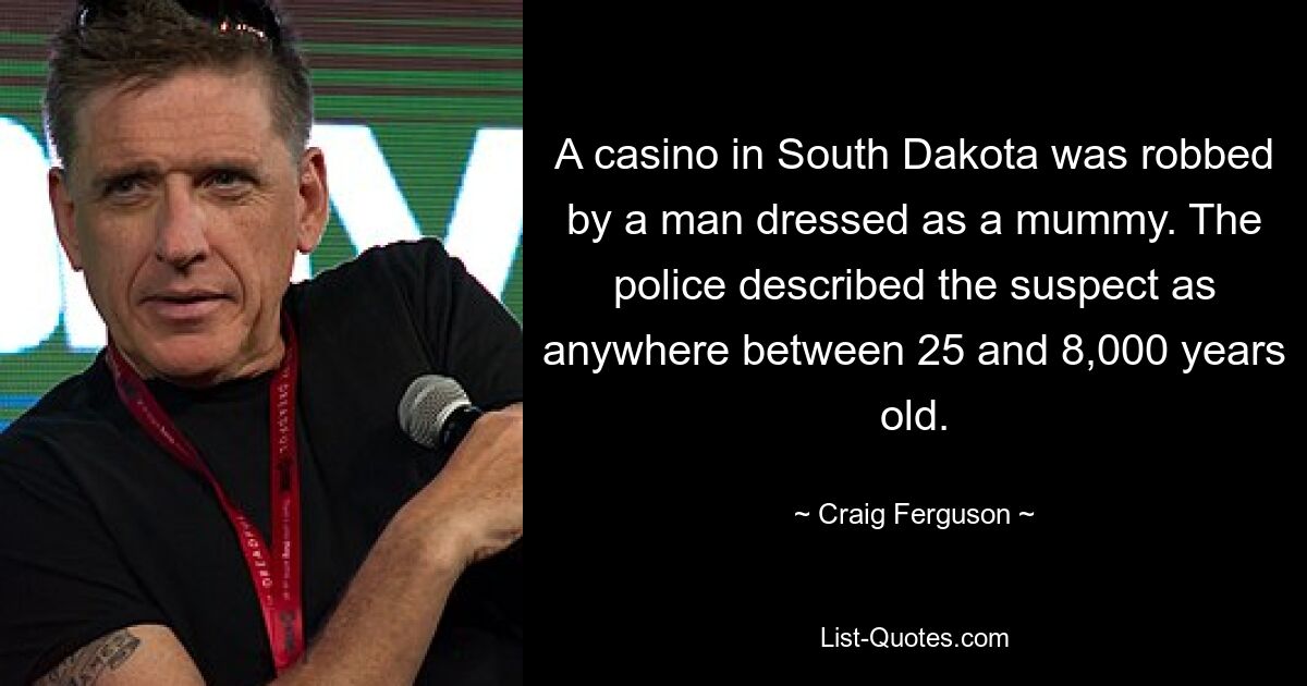 A casino in South Dakota was robbed by a man dressed as a mummy. The police described the suspect as anywhere between 25 and 8,000 years old. — © Craig Ferguson