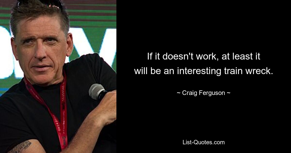 If it doesn't work, at least it will be an interesting train wreck. — © Craig Ferguson