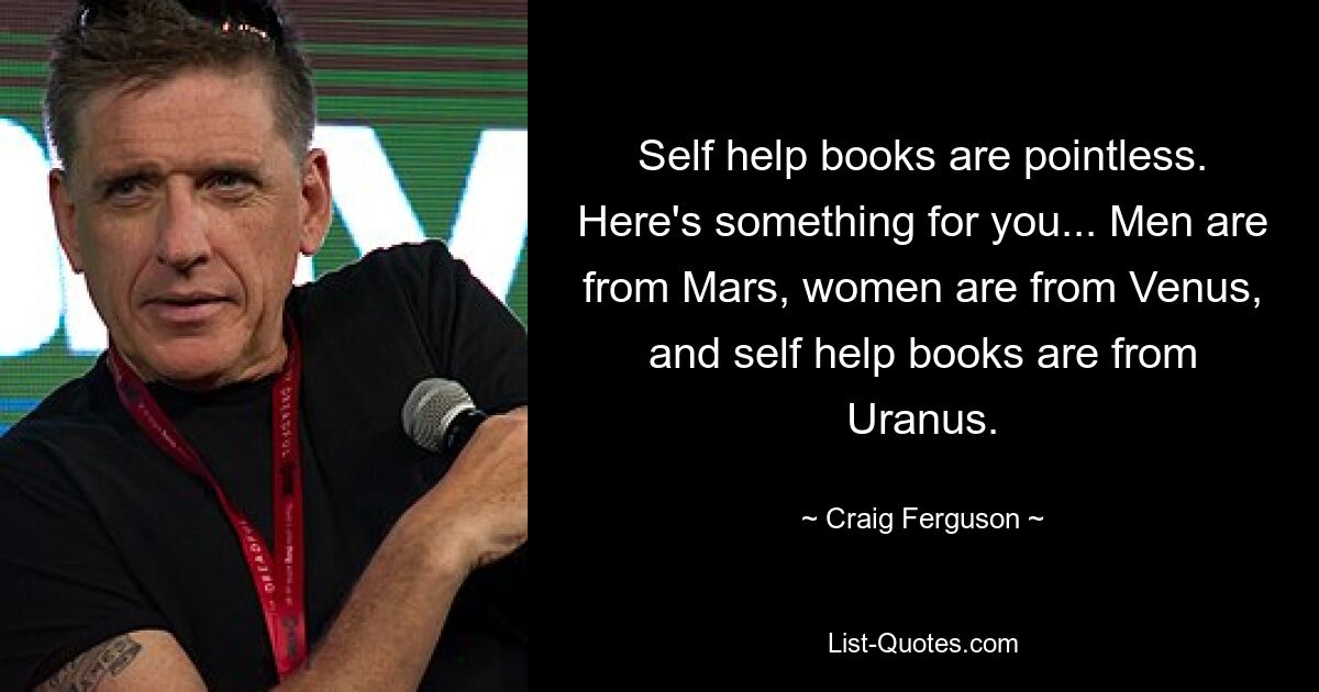 Self help books are pointless. Here's something for you... Men are from Mars, women are from Venus, and self help books are from Uranus. — © Craig Ferguson