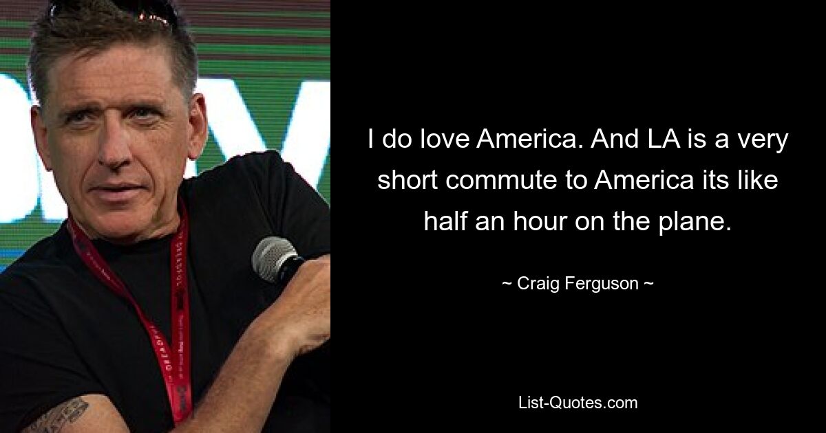 I do love America. And LA is a very short commute to America its like half an hour on the plane. — © Craig Ferguson