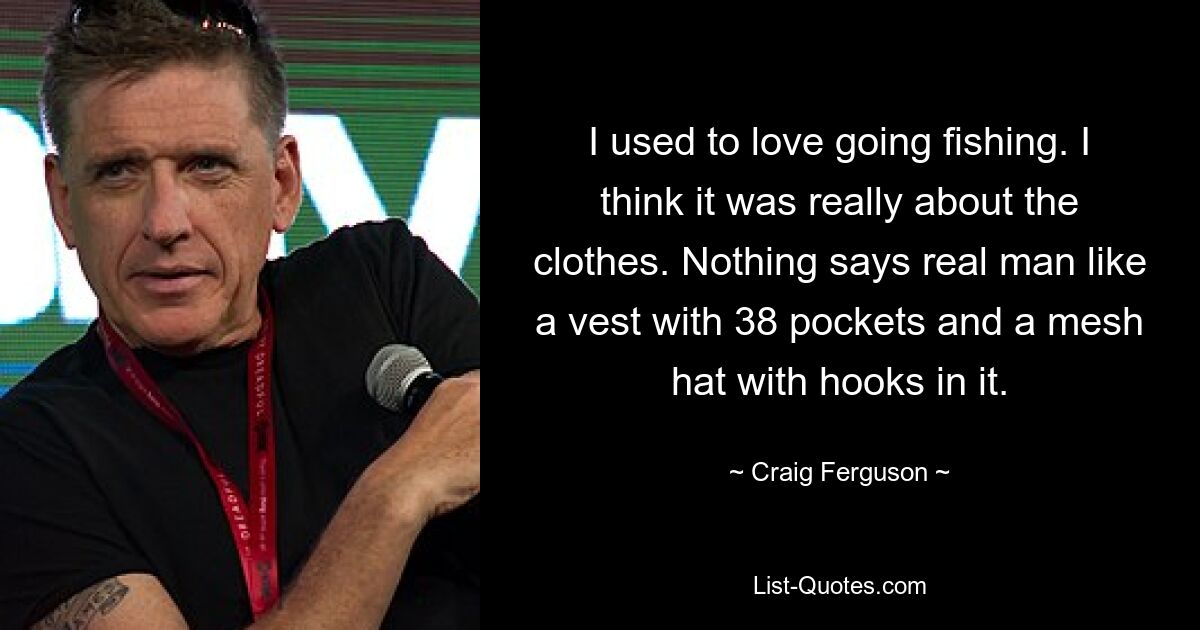 I used to love going fishing. I think it was really about the clothes. Nothing says real man like a vest with 38 pockets and a mesh hat with hooks in it. — © Craig Ferguson