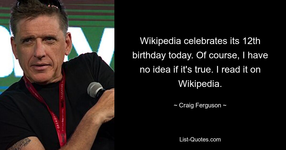 Wikipedia celebrates its 12th birthday today. Of course, I have no idea if it's true. I read it on Wikipedia. — © Craig Ferguson