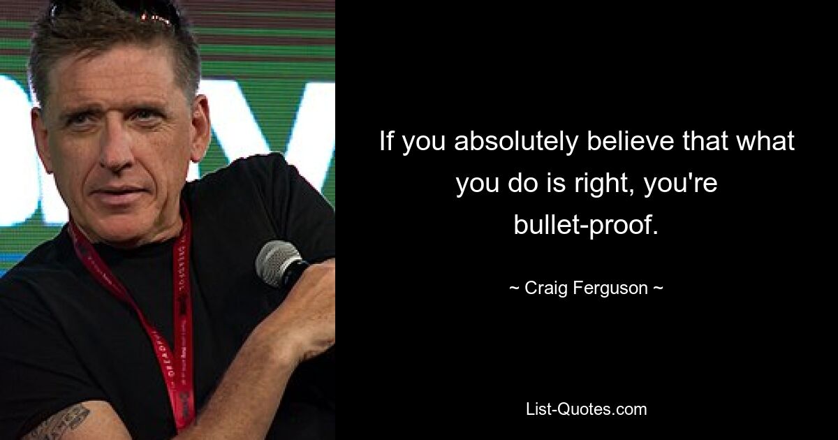 If you absolutely believe that what you do is right, you're bullet-proof. — © Craig Ferguson