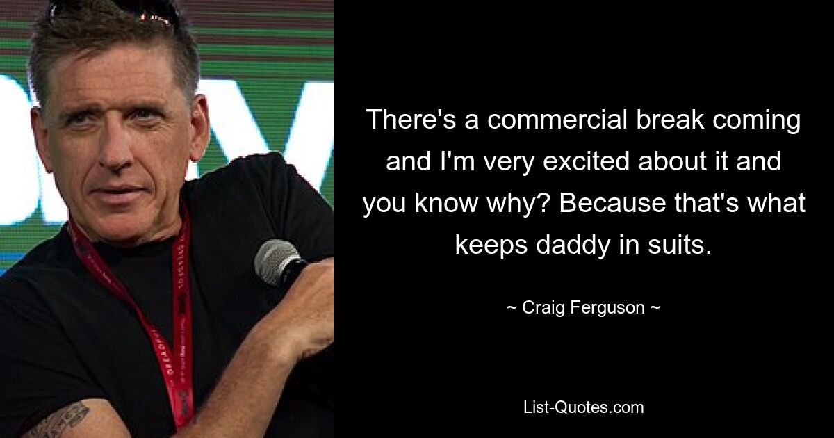 There's a commercial break coming and I'm very excited about it and you know why? Because that's what keeps daddy in suits. — © Craig Ferguson