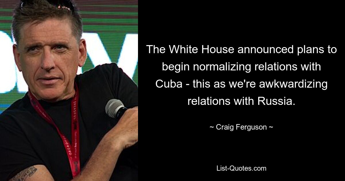 The White House announced plans to begin normalizing relations with Cuba - this as we're awkwardizing relations with Russia. — © Craig Ferguson