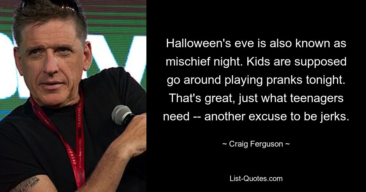 Halloween's eve is also known as mischief night. Kids are supposed go around playing pranks tonight. That's great, just what teenagers need -- another excuse to be jerks. — © Craig Ferguson