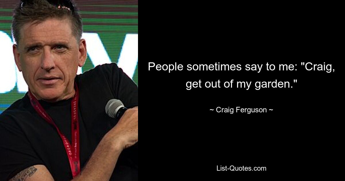 People sometimes say to me: "Craig, get out of my garden." — © Craig Ferguson