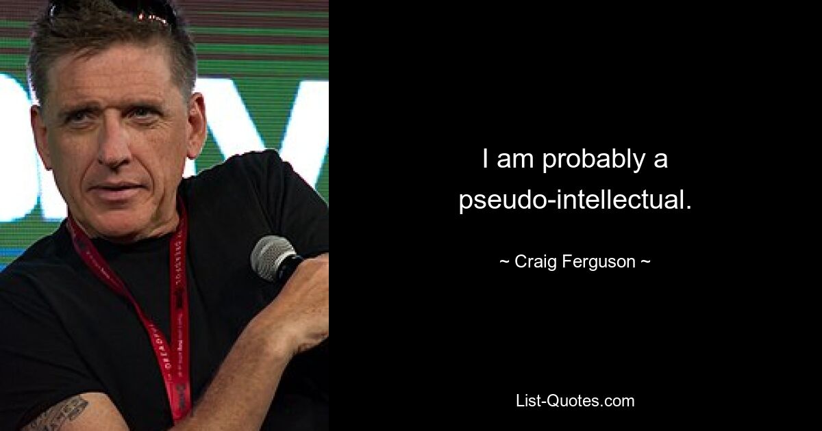 I am probably a pseudo-intellectual. — © Craig Ferguson