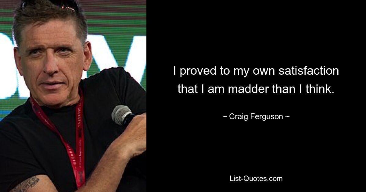 I proved to my own satisfaction that I am madder than I think. — © Craig Ferguson