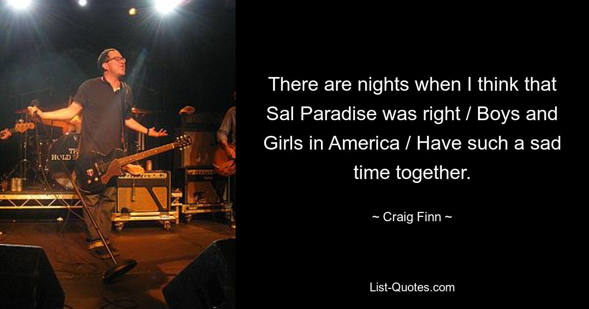 There are nights when I think that Sal Paradise was right / Boys and Girls in America / Have such a sad time together. — © Craig Finn