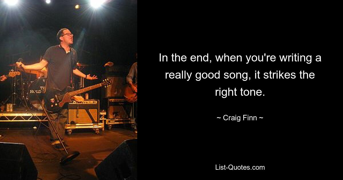 In the end, when you're writing a really good song, it strikes the right tone. — © Craig Finn