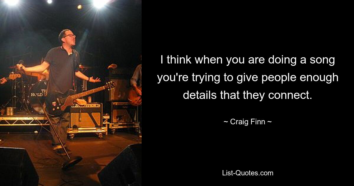 I think when you are doing a song you're trying to give people enough details that they connect. — © Craig Finn