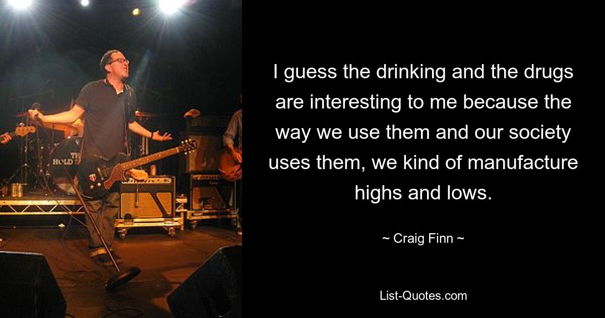 I guess the drinking and the drugs are interesting to me because the way we use them and our society uses them, we kind of manufacture highs and lows. — © Craig Finn