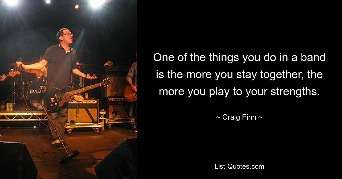 One of the things you do in a band is the more you stay together, the more you play to your strengths. — © Craig Finn