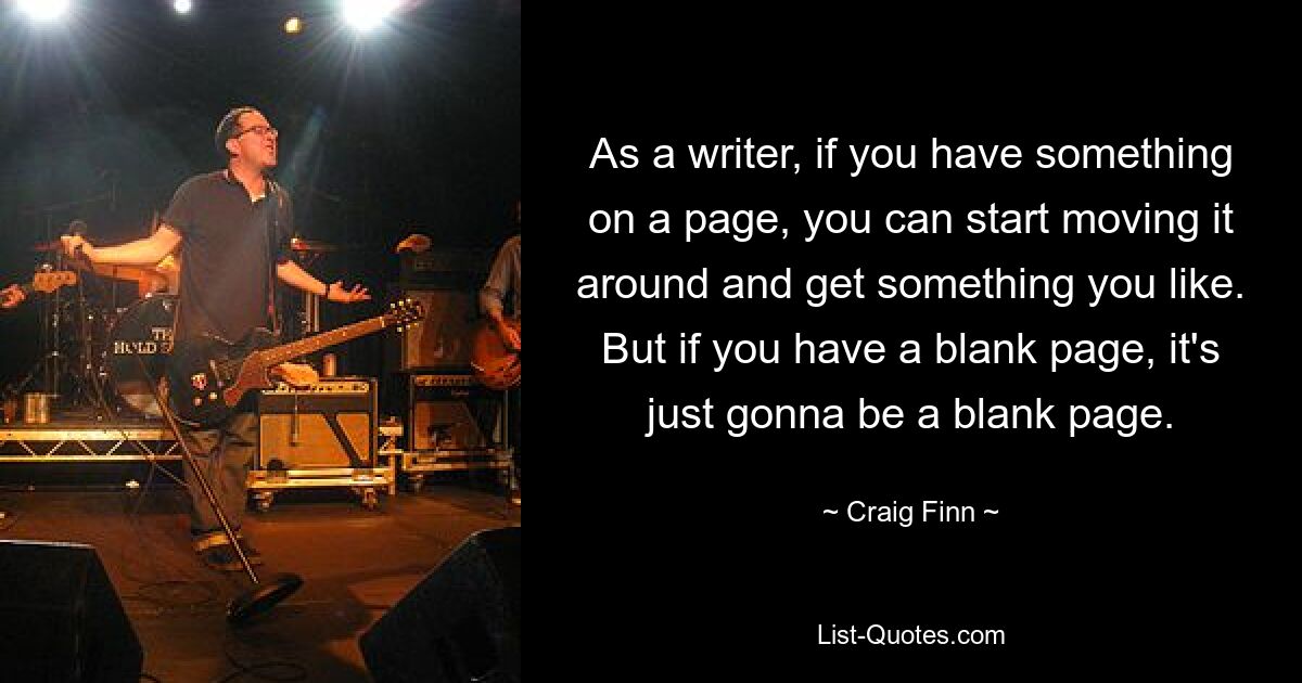 As a writer, if you have something on a page, you can start moving it around and get something you like. But if you have a blank page, it's just gonna be a blank page. — © Craig Finn