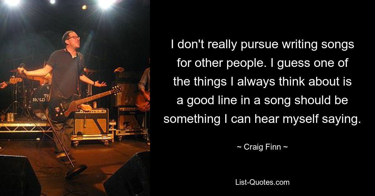 I don't really pursue writing songs for other people. I guess one of the things I always think about is a good line in a song should be something I can hear myself saying. — © Craig Finn