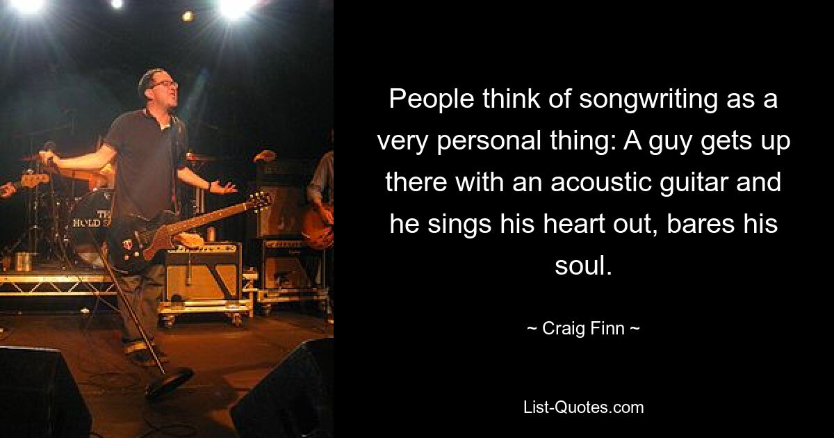 People think of songwriting as a very personal thing: A guy gets up there with an acoustic guitar and he sings his heart out, bares his soul. — © Craig Finn