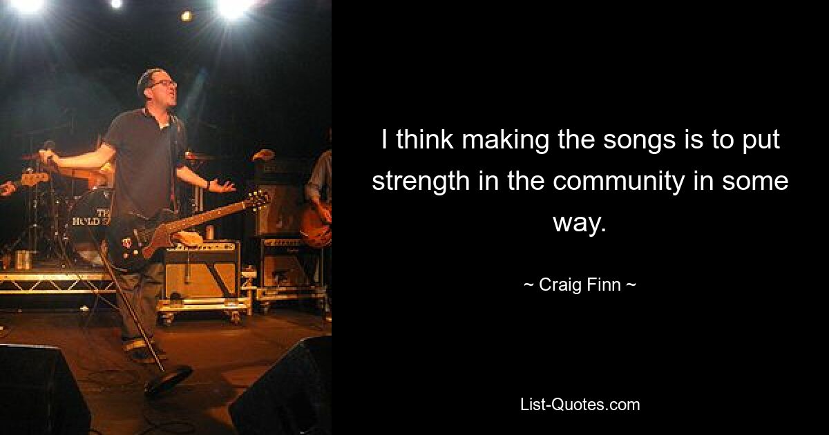 I think making the songs is to put strength in the community in some way. — © Craig Finn