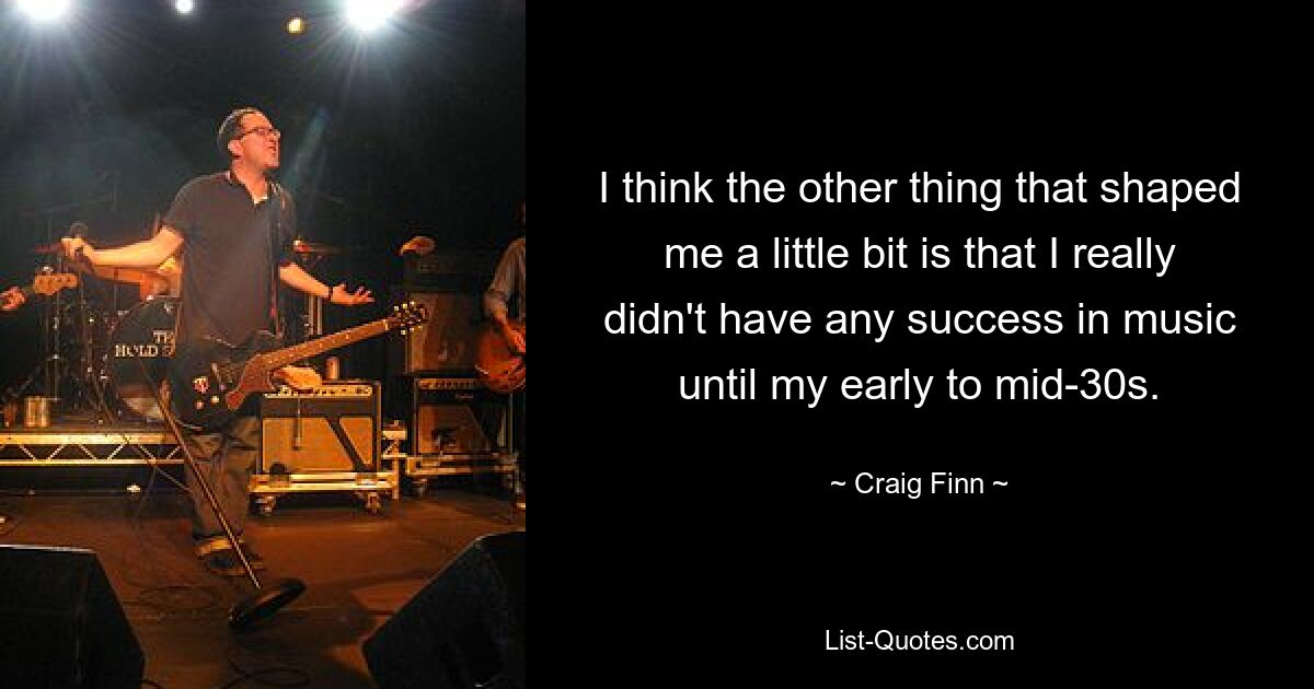 I think the other thing that shaped me a little bit is that I really didn't have any success in music until my early to mid-30s. — © Craig Finn