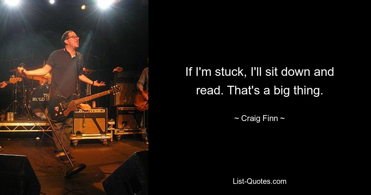 If I'm stuck, I'll sit down and read. That's a big thing. — © Craig Finn