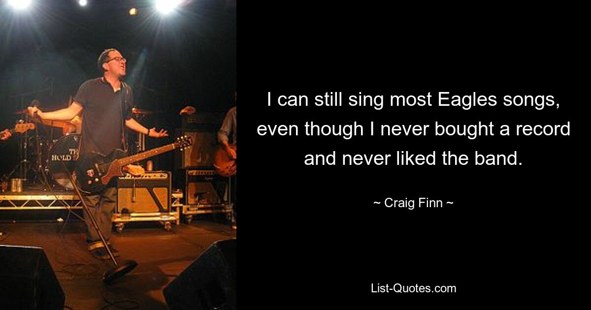 I can still sing most Eagles songs, even though I never bought a record and never liked the band. — © Craig Finn