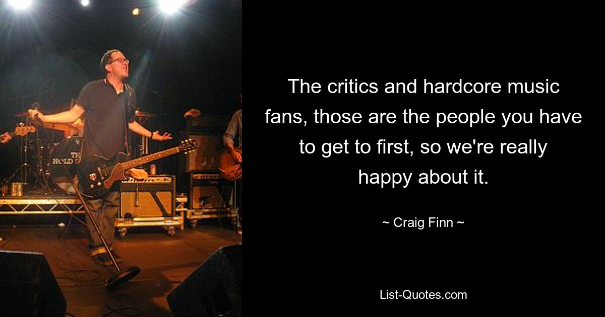 The critics and hardcore music fans, those are the people you have to get to first, so we're really happy about it. — © Craig Finn