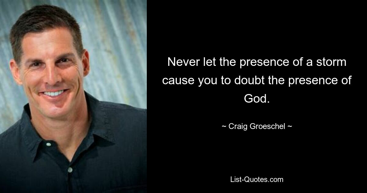 Never let the presence of a storm cause you to doubt the presence of God. — © Craig Groeschel