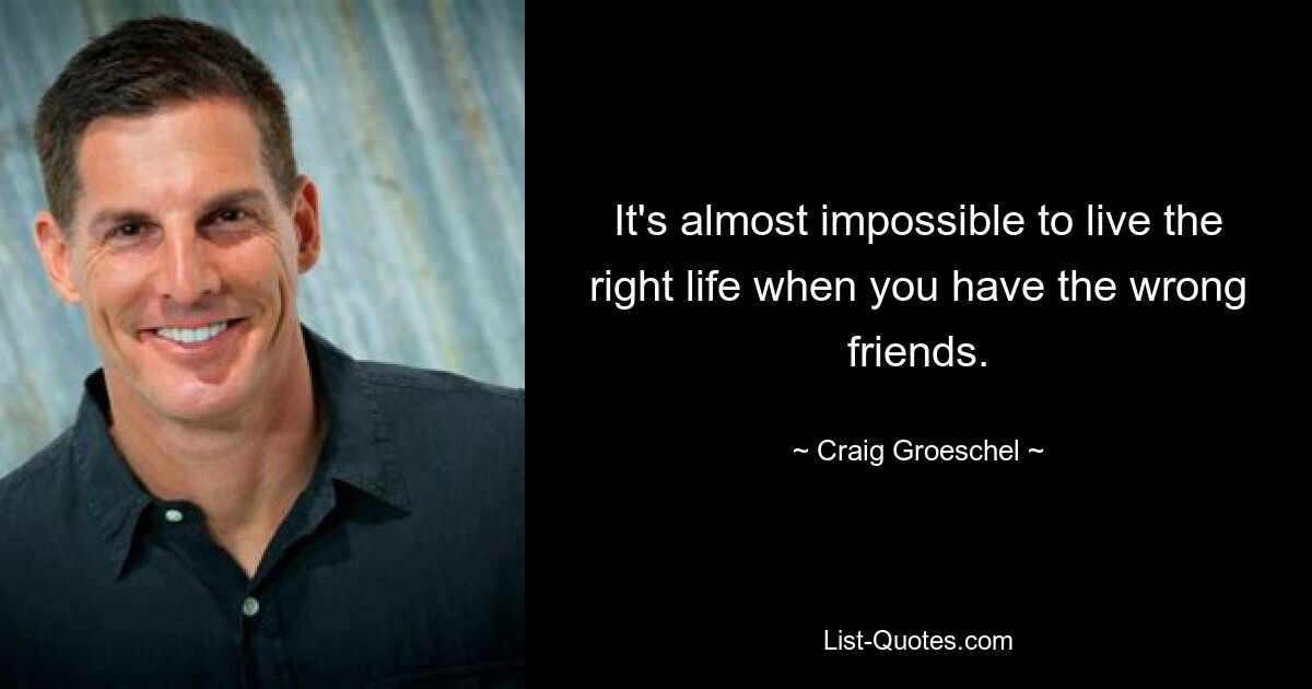 It's almost impossible to live the right life when you have the wrong friends. — © Craig Groeschel