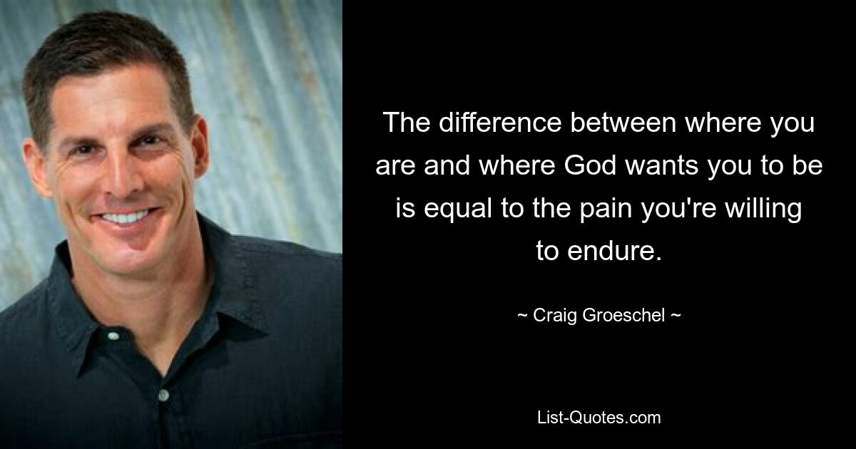 The difference between where you are and where God wants you to be is equal to the pain you're willing to endure. — © Craig Groeschel