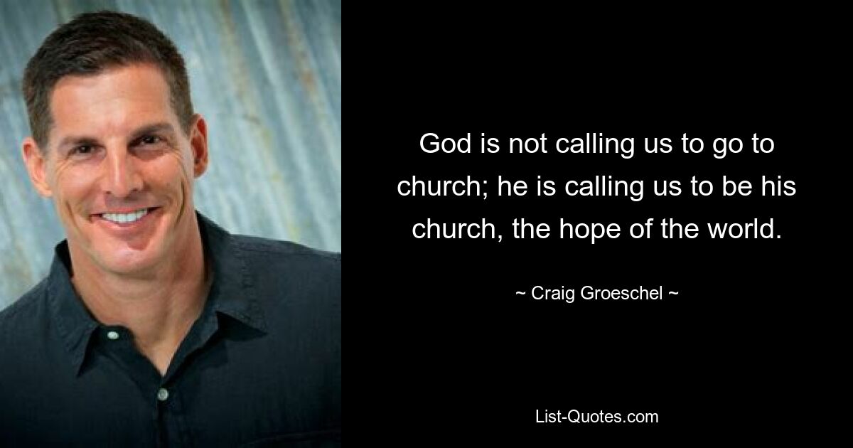 God is not calling us to go to church; he is calling us to be his church, the hope of the world. — © Craig Groeschel