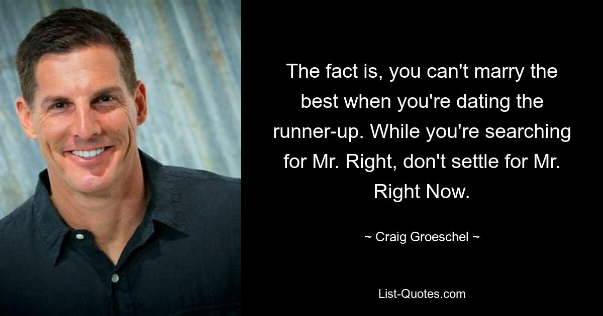 The fact is, you can't marry the best when you're dating the runner-up. While you're searching for Mr. Right, don't settle for Mr. Right Now. — © Craig Groeschel