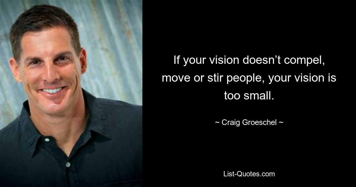 If your vision doesn’t compel, move or stir people, your vision is too small. — © Craig Groeschel