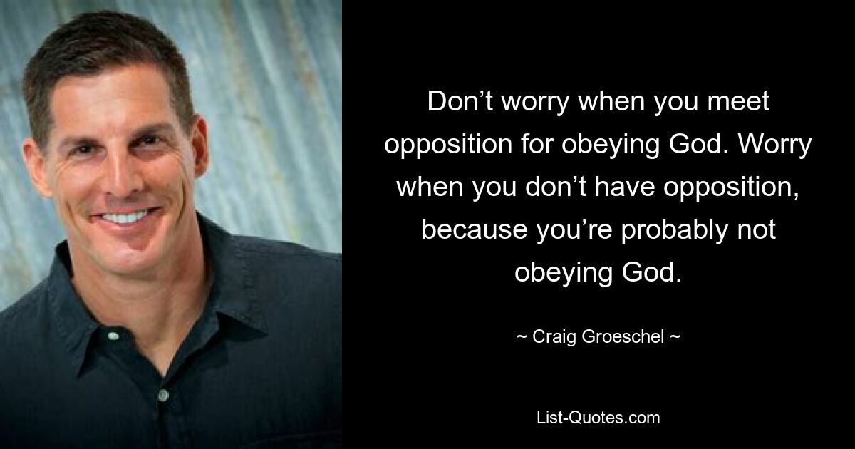 Don’t worry when you meet opposition for obeying God. Worry when you don’t have opposition, because you’re probably not obeying God. — © Craig Groeschel