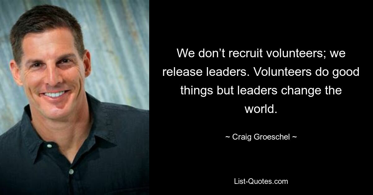 We don’t recruit volunteers; we release leaders. Volunteers do good things but leaders change the world. — © Craig Groeschel