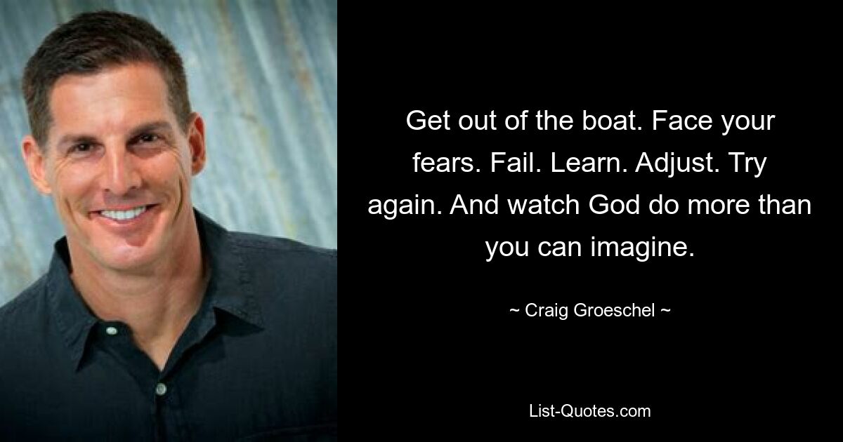 Get out of the boat. Face your fears. Fail. Learn. Adjust. Try again. And watch God do more than you can imagine. — © Craig Groeschel