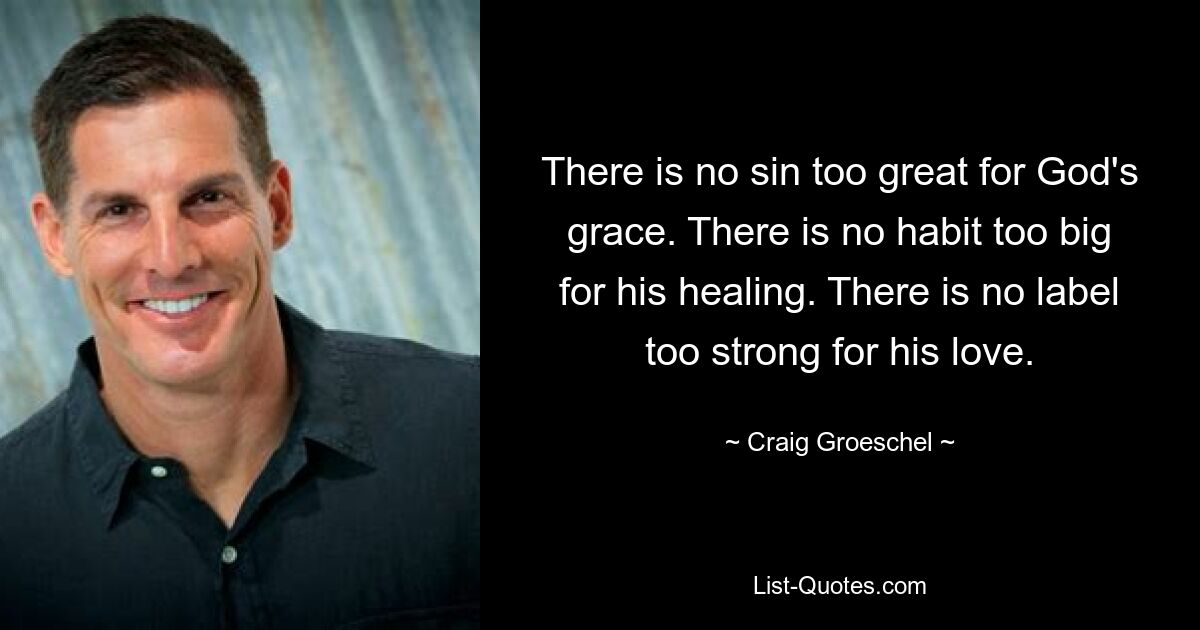 There is no sin too great for God's grace. There is no habit too big for his healing. There is no label too strong for his love. — © Craig Groeschel