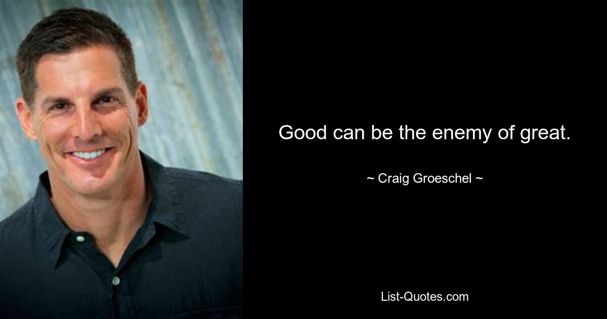 Good can be the enemy of great. — © Craig Groeschel