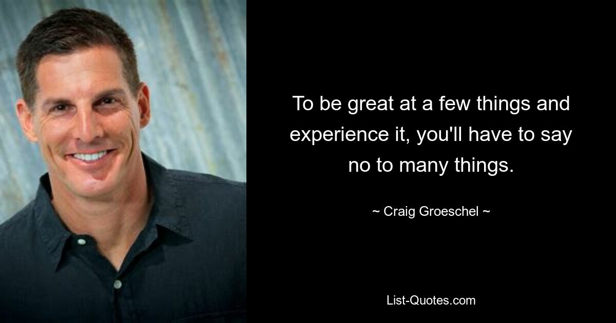 To be great at a few things and experience it, you'll have to say no to many things. — © Craig Groeschel