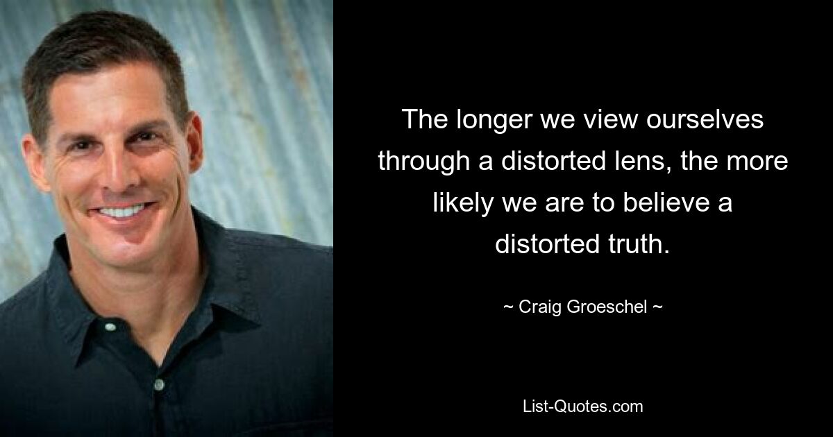 The longer we view ourselves through a distorted lens, the more likely we are to believe a distorted truth. — © Craig Groeschel